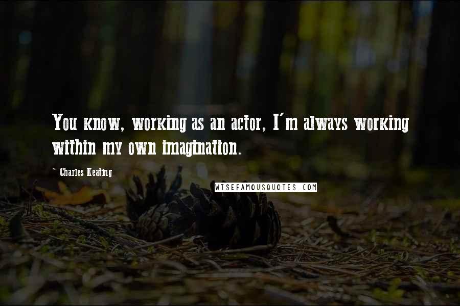 Charles Keating Quotes: You know, working as an actor, I'm always working within my own imagination.