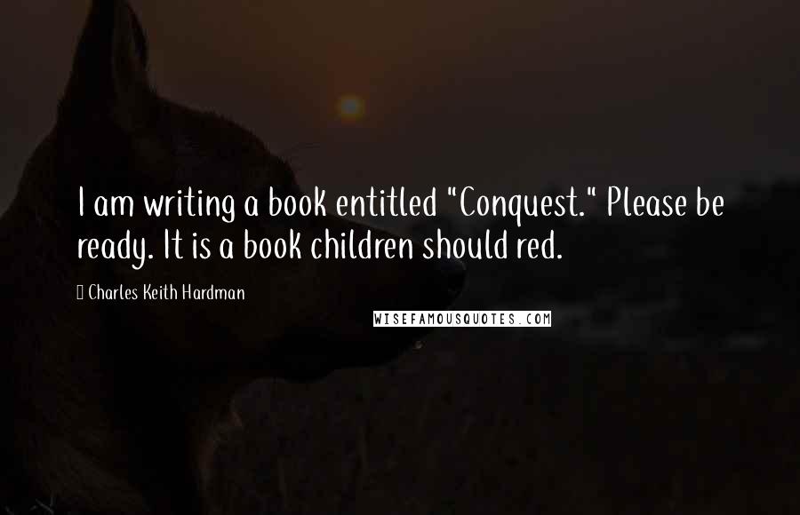 Charles Keith Hardman Quotes: I am writing a book entitled "Conquest." Please be ready. It is a book children should red.