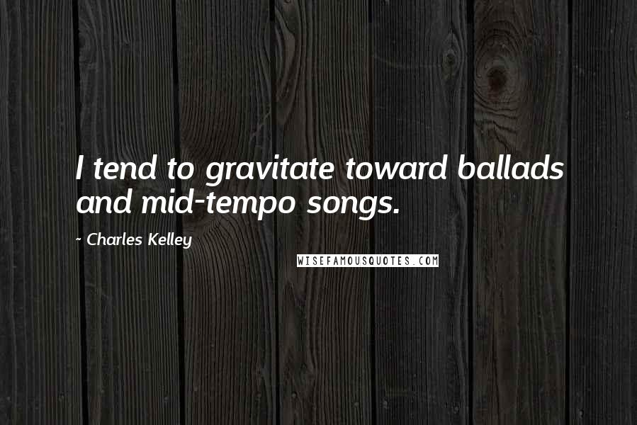 Charles Kelley Quotes: I tend to gravitate toward ballads and mid-tempo songs.