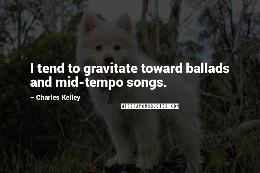 Charles Kelley Quotes: I tend to gravitate toward ballads and mid-tempo songs.