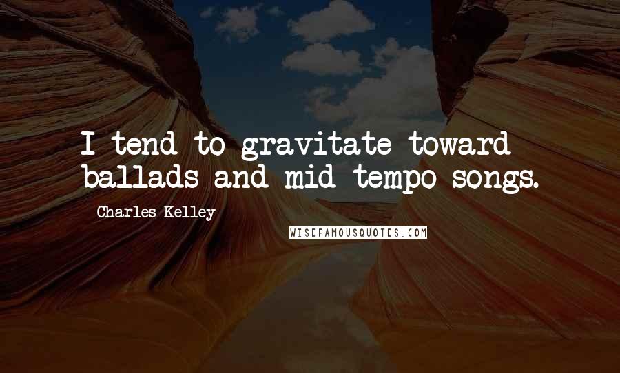 Charles Kelley Quotes: I tend to gravitate toward ballads and mid-tempo songs.