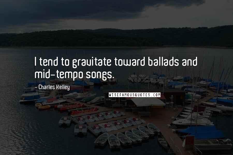 Charles Kelley Quotes: I tend to gravitate toward ballads and mid-tempo songs.