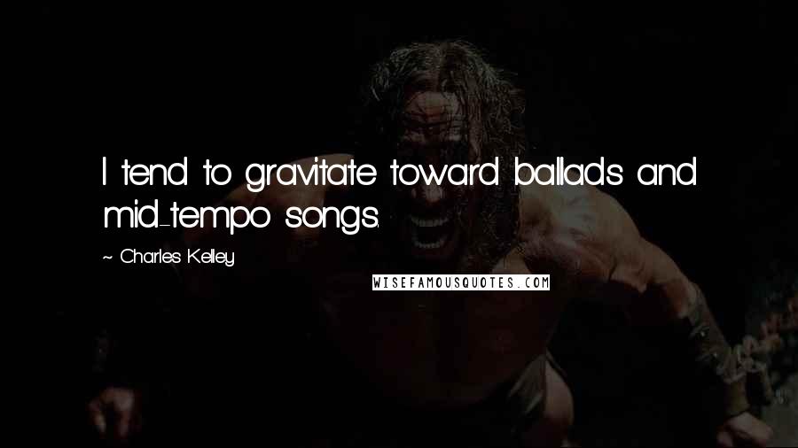 Charles Kelley Quotes: I tend to gravitate toward ballads and mid-tempo songs.