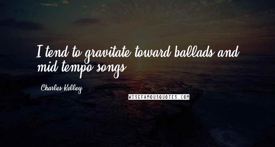 Charles Kelley Quotes: I tend to gravitate toward ballads and mid-tempo songs.