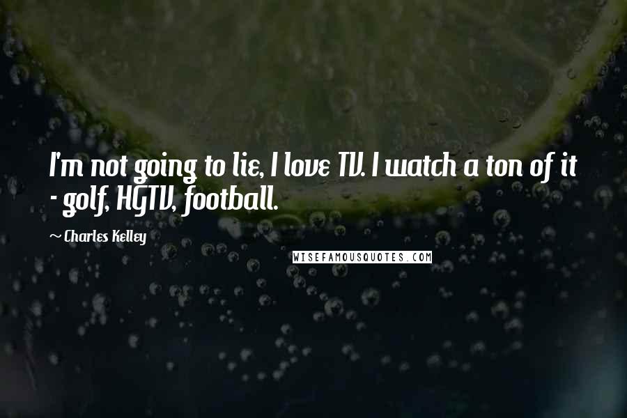 Charles Kelley Quotes: I'm not going to lie, I love TV. I watch a ton of it - golf, HGTV, football.