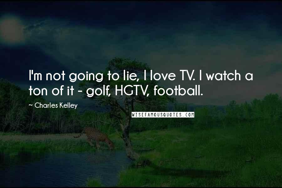 Charles Kelley Quotes: I'm not going to lie, I love TV. I watch a ton of it - golf, HGTV, football.