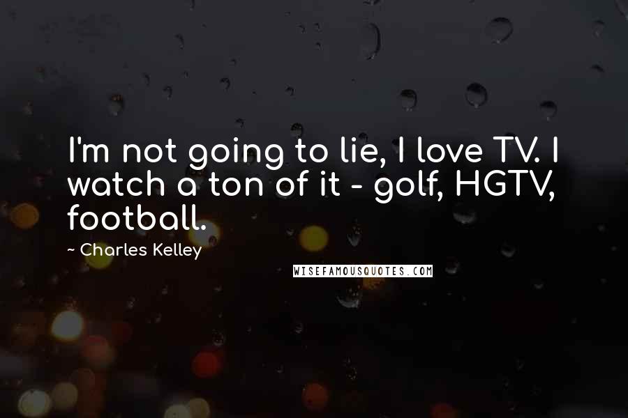 Charles Kelley Quotes: I'm not going to lie, I love TV. I watch a ton of it - golf, HGTV, football.