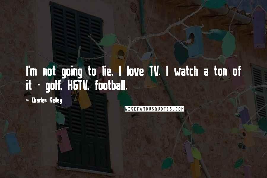 Charles Kelley Quotes: I'm not going to lie, I love TV. I watch a ton of it - golf, HGTV, football.