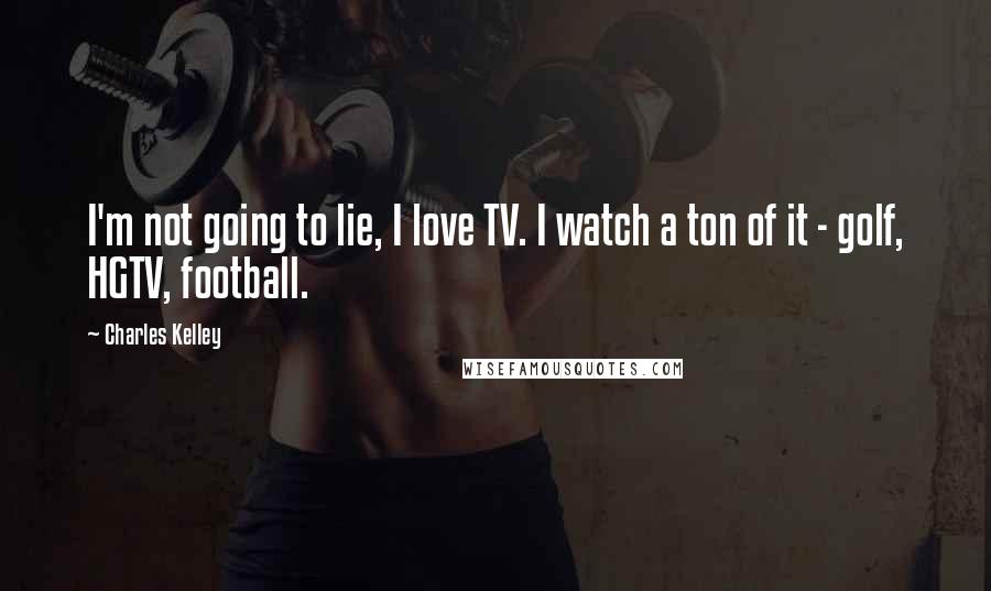 Charles Kelley Quotes: I'm not going to lie, I love TV. I watch a ton of it - golf, HGTV, football.