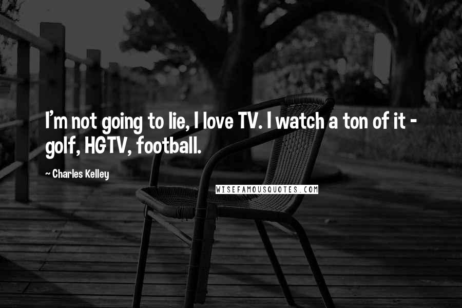 Charles Kelley Quotes: I'm not going to lie, I love TV. I watch a ton of it - golf, HGTV, football.