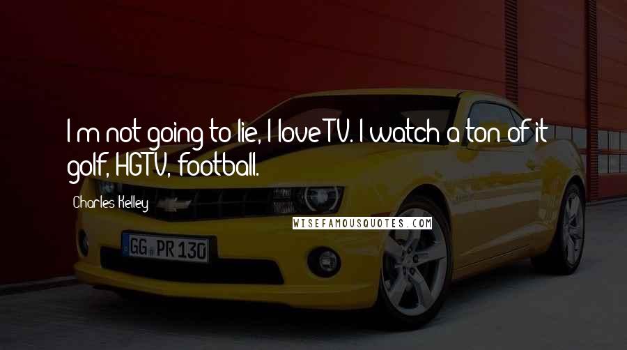 Charles Kelley Quotes: I'm not going to lie, I love TV. I watch a ton of it - golf, HGTV, football.