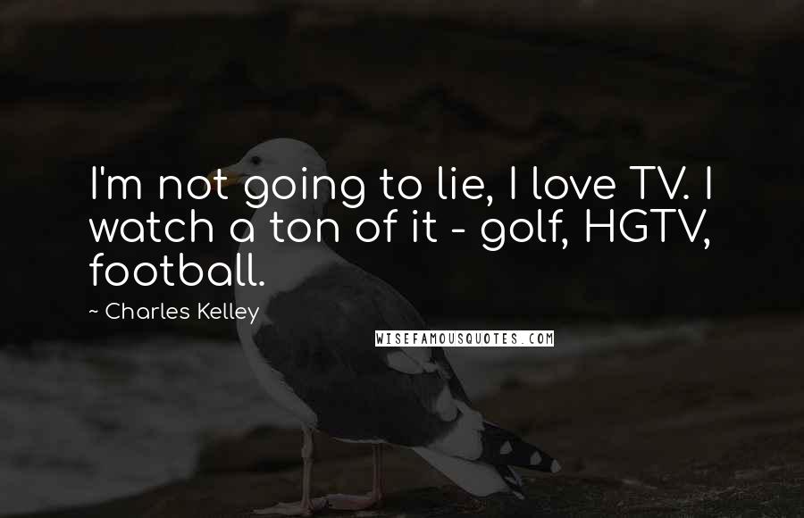 Charles Kelley Quotes: I'm not going to lie, I love TV. I watch a ton of it - golf, HGTV, football.