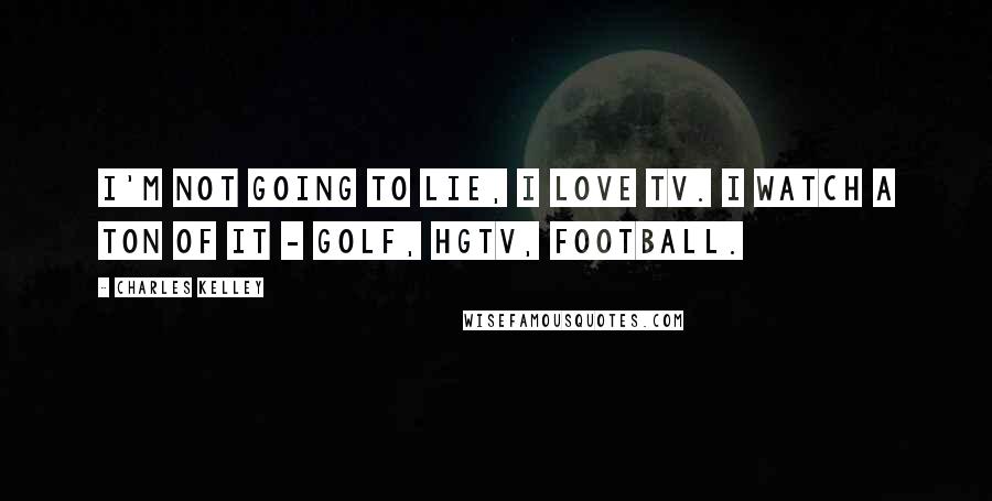 Charles Kelley Quotes: I'm not going to lie, I love TV. I watch a ton of it - golf, HGTV, football.