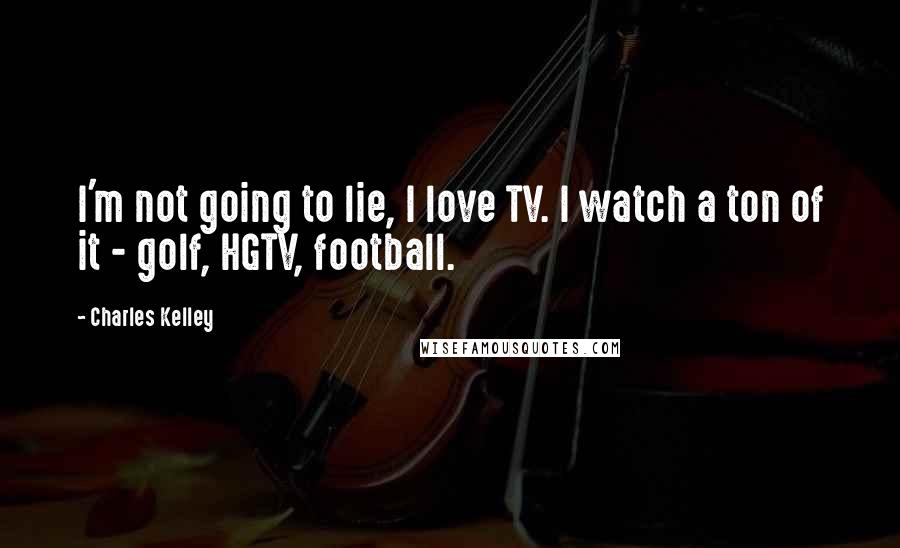 Charles Kelley Quotes: I'm not going to lie, I love TV. I watch a ton of it - golf, HGTV, football.