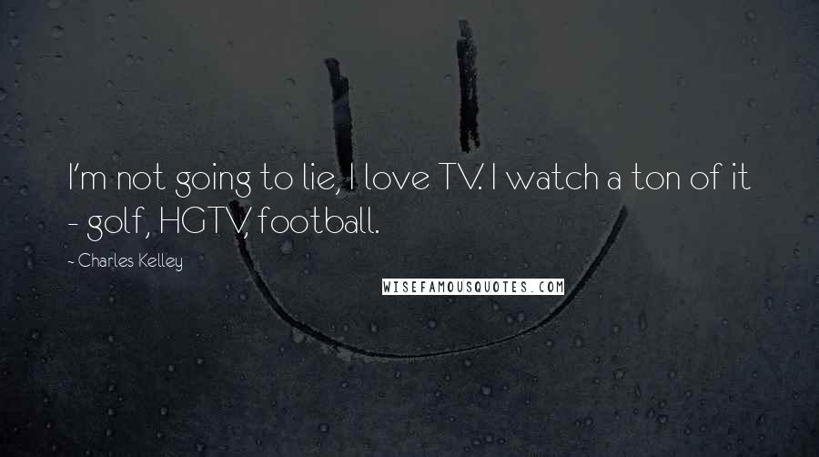 Charles Kelley Quotes: I'm not going to lie, I love TV. I watch a ton of it - golf, HGTV, football.