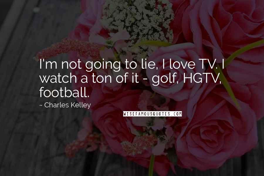 Charles Kelley Quotes: I'm not going to lie, I love TV. I watch a ton of it - golf, HGTV, football.