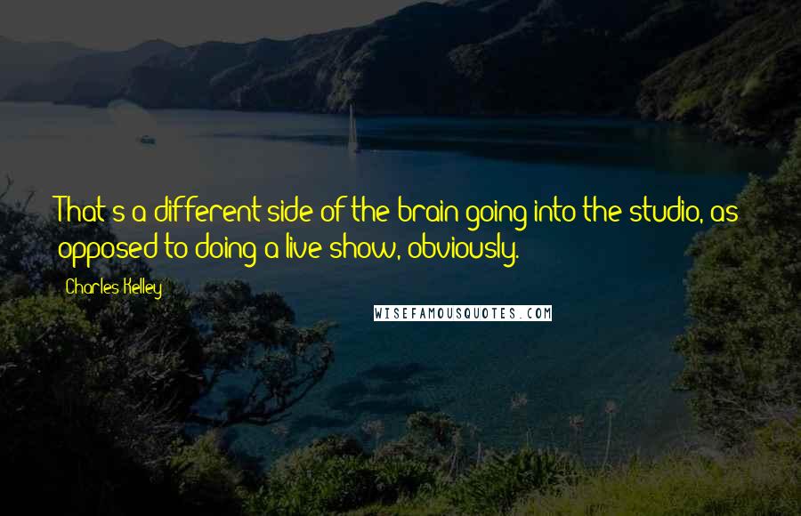 Charles Kelley Quotes: That's a different side of the brain going into the studio, as opposed to doing a live show, obviously.