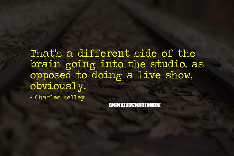 Charles Kelley Quotes: That's a different side of the brain going into the studio, as opposed to doing a live show, obviously.