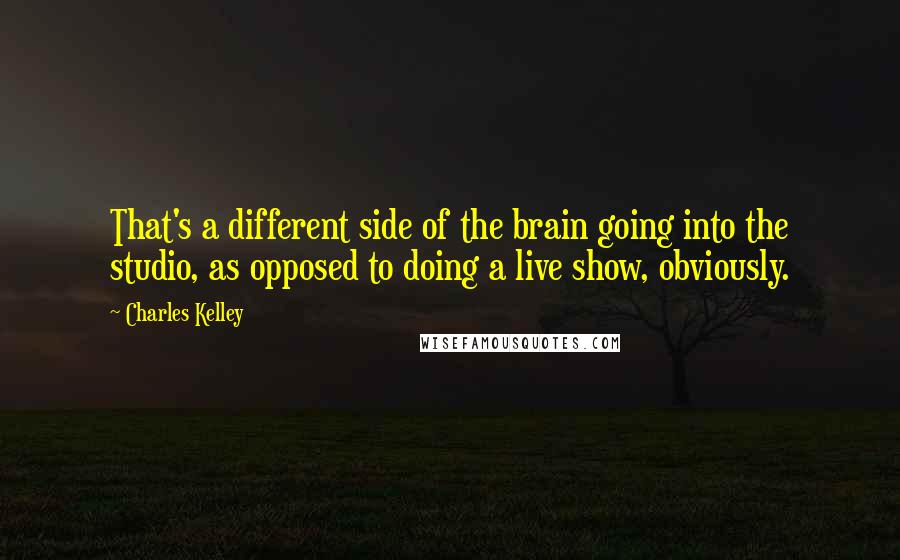 Charles Kelley Quotes: That's a different side of the brain going into the studio, as opposed to doing a live show, obviously.