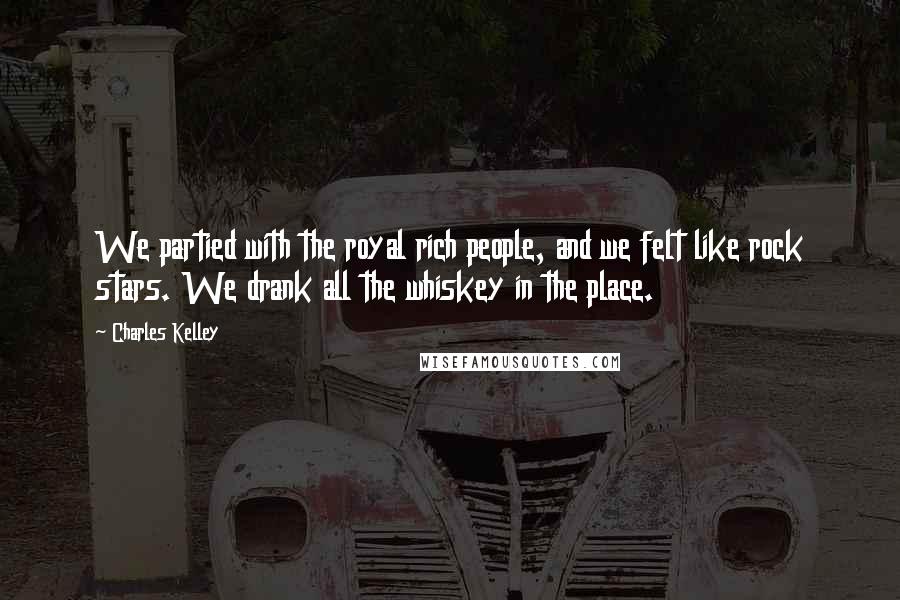 Charles Kelley Quotes: We partied with the royal rich people, and we felt like rock stars. We drank all the whiskey in the place.