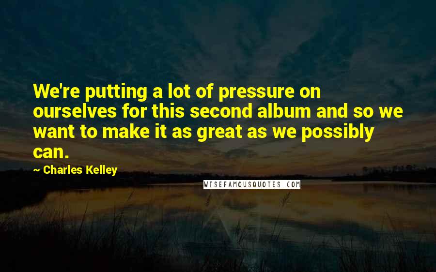 Charles Kelley Quotes: We're putting a lot of pressure on ourselves for this second album and so we want to make it as great as we possibly can.