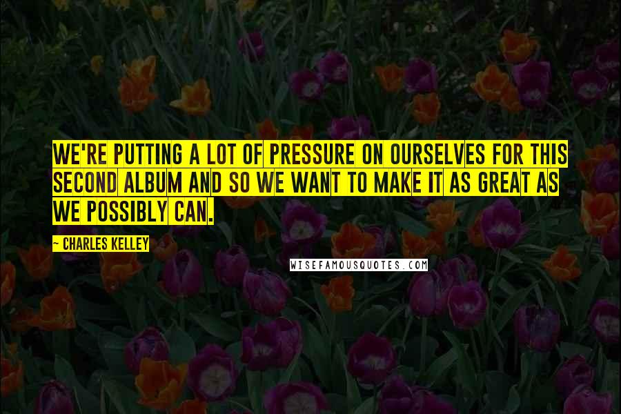 Charles Kelley Quotes: We're putting a lot of pressure on ourselves for this second album and so we want to make it as great as we possibly can.