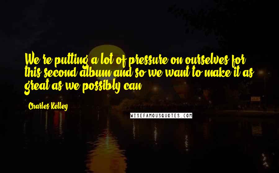 Charles Kelley Quotes: We're putting a lot of pressure on ourselves for this second album and so we want to make it as great as we possibly can.