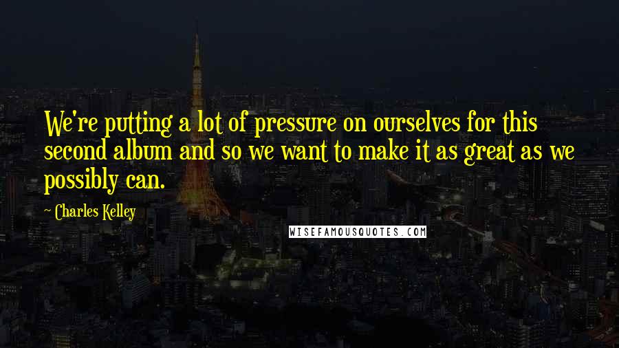 Charles Kelley Quotes: We're putting a lot of pressure on ourselves for this second album and so we want to make it as great as we possibly can.