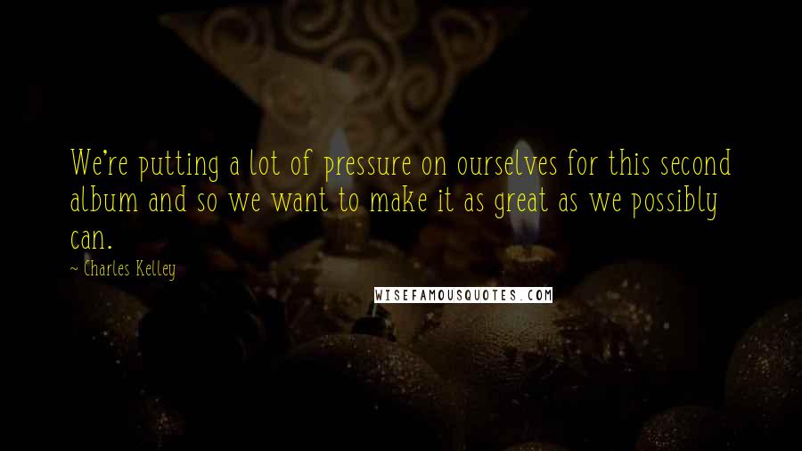Charles Kelley Quotes: We're putting a lot of pressure on ourselves for this second album and so we want to make it as great as we possibly can.