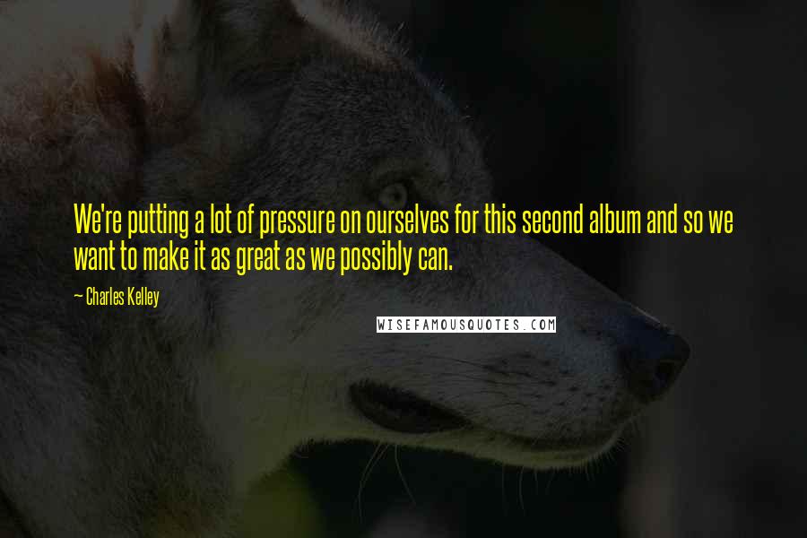 Charles Kelley Quotes: We're putting a lot of pressure on ourselves for this second album and so we want to make it as great as we possibly can.