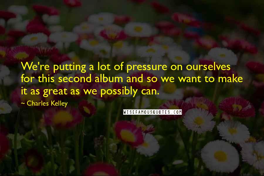 Charles Kelley Quotes: We're putting a lot of pressure on ourselves for this second album and so we want to make it as great as we possibly can.