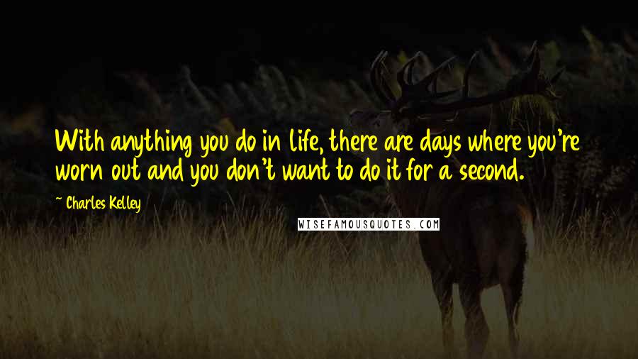 Charles Kelley Quotes: With anything you do in life, there are days where you're worn out and you don't want to do it for a second.