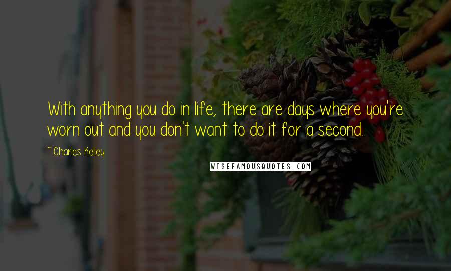 Charles Kelley Quotes: With anything you do in life, there are days where you're worn out and you don't want to do it for a second.