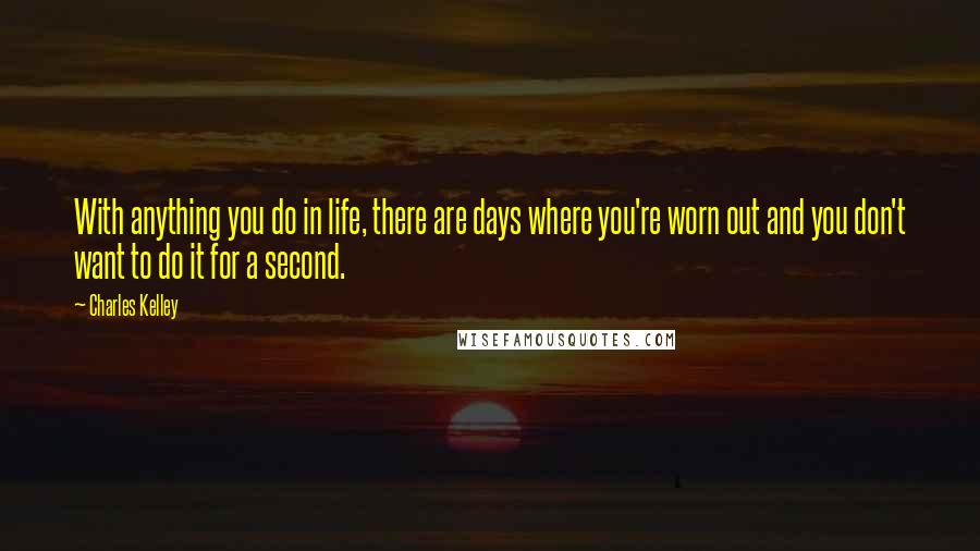 Charles Kelley Quotes: With anything you do in life, there are days where you're worn out and you don't want to do it for a second.