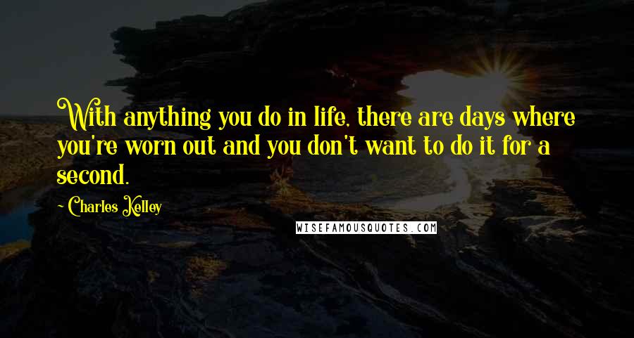 Charles Kelley Quotes: With anything you do in life, there are days where you're worn out and you don't want to do it for a second.