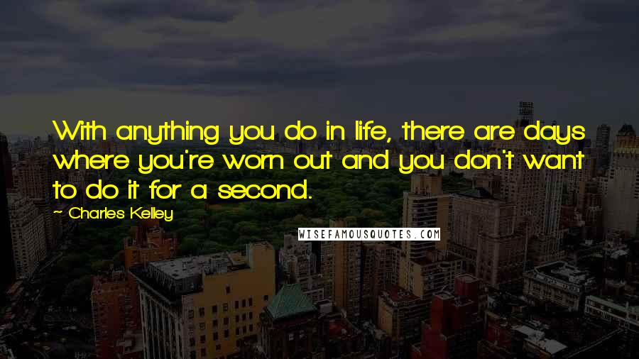 Charles Kelley Quotes: With anything you do in life, there are days where you're worn out and you don't want to do it for a second.