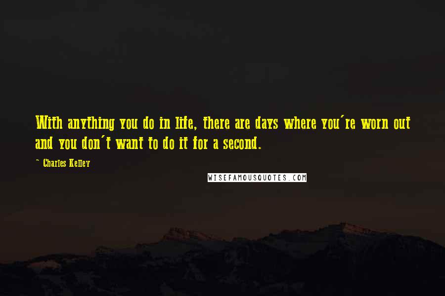 Charles Kelley Quotes: With anything you do in life, there are days where you're worn out and you don't want to do it for a second.