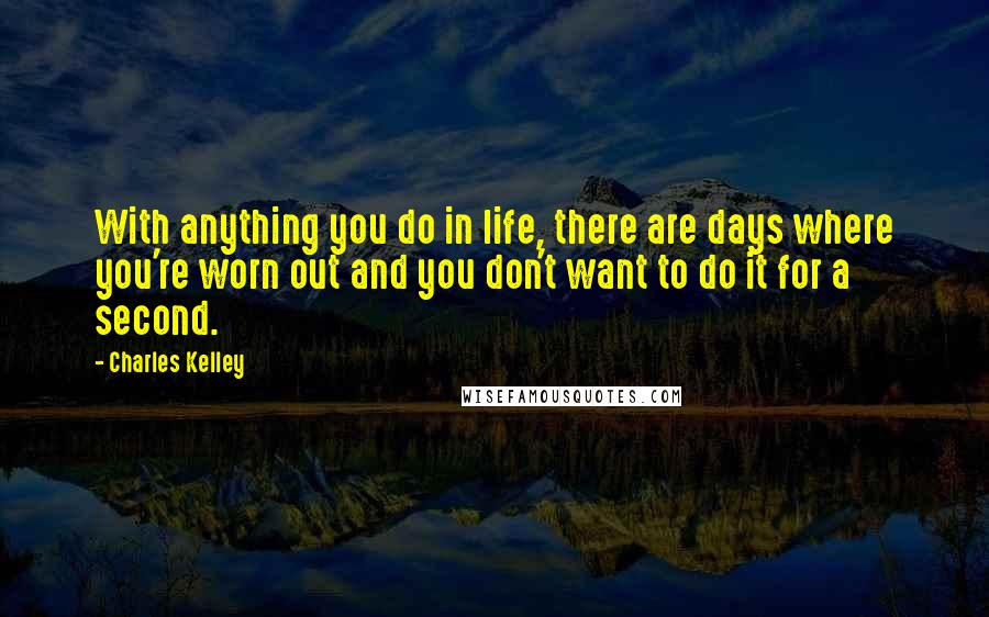 Charles Kelley Quotes: With anything you do in life, there are days where you're worn out and you don't want to do it for a second.