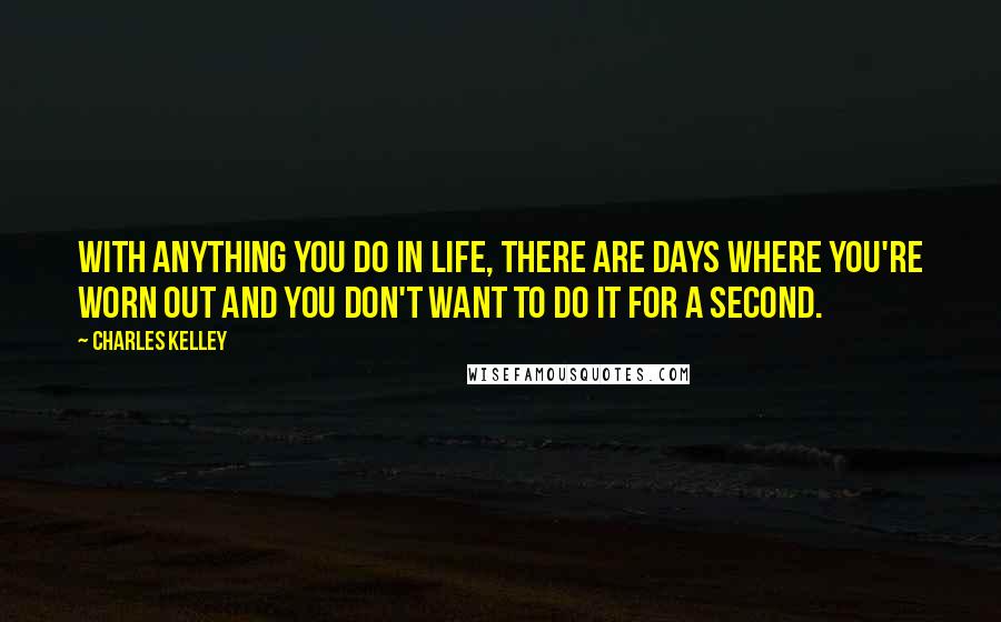 Charles Kelley Quotes: With anything you do in life, there are days where you're worn out and you don't want to do it for a second.