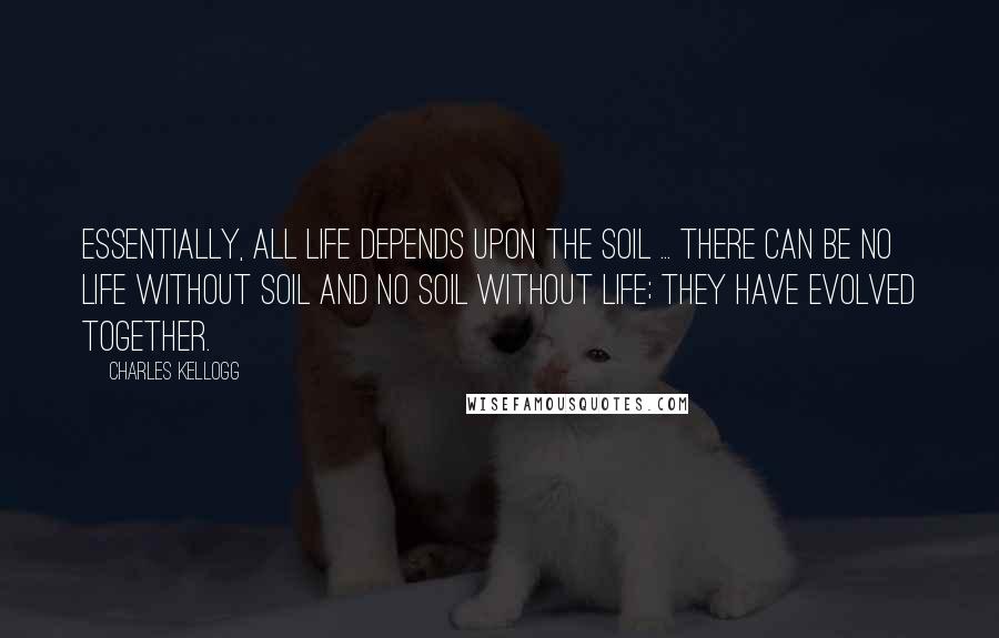 Charles Kellogg Quotes: Essentially, all life depends upon the soil ... There can be no life without soil and no soil without life; they have evolved together.