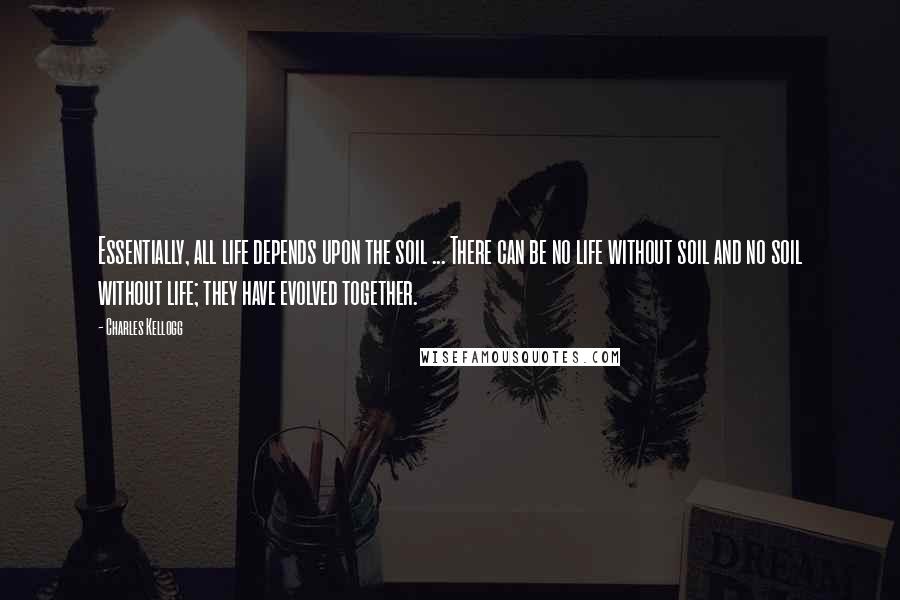 Charles Kellogg Quotes: Essentially, all life depends upon the soil ... There can be no life without soil and no soil without life; they have evolved together.