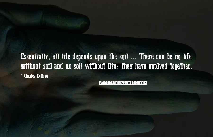 Charles Kellogg Quotes: Essentially, all life depends upon the soil ... There can be no life without soil and no soil without life; they have evolved together.