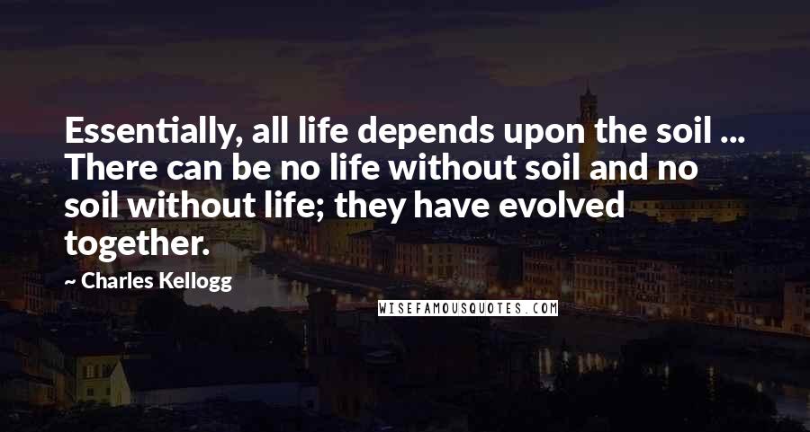 Charles Kellogg Quotes: Essentially, all life depends upon the soil ... There can be no life without soil and no soil without life; they have evolved together.