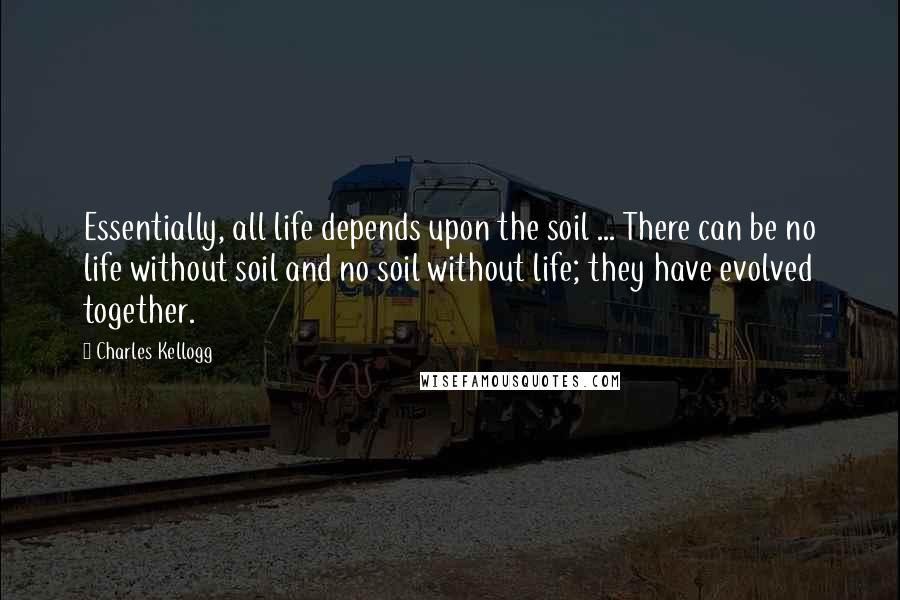 Charles Kellogg Quotes: Essentially, all life depends upon the soil ... There can be no life without soil and no soil without life; they have evolved together.