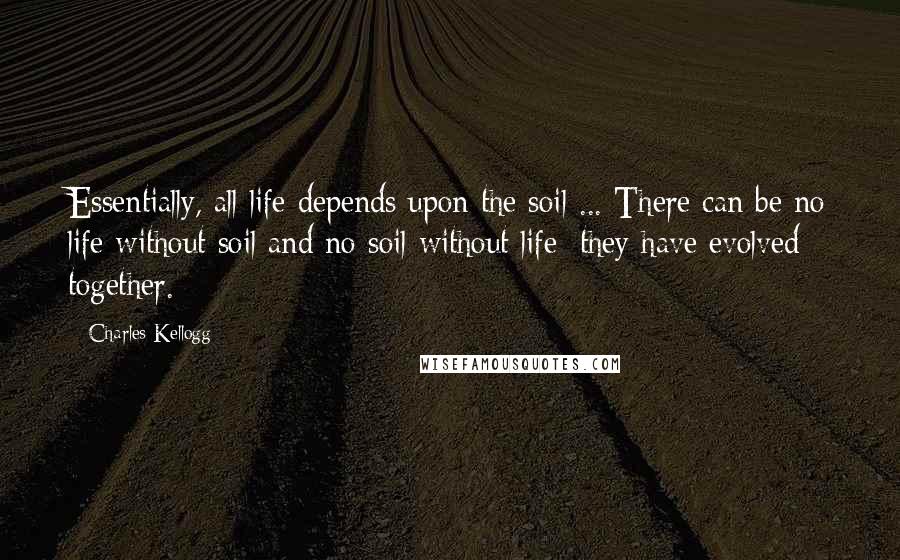 Charles Kellogg Quotes: Essentially, all life depends upon the soil ... There can be no life without soil and no soil without life; they have evolved together.