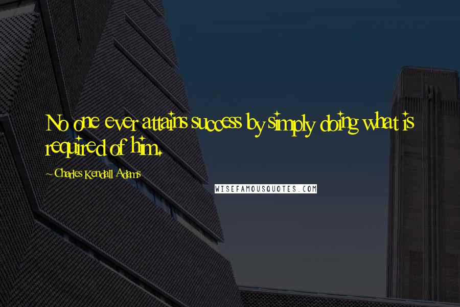 Charles Kendall Adams Quotes: No one ever attains success by simply doing what is required of him.