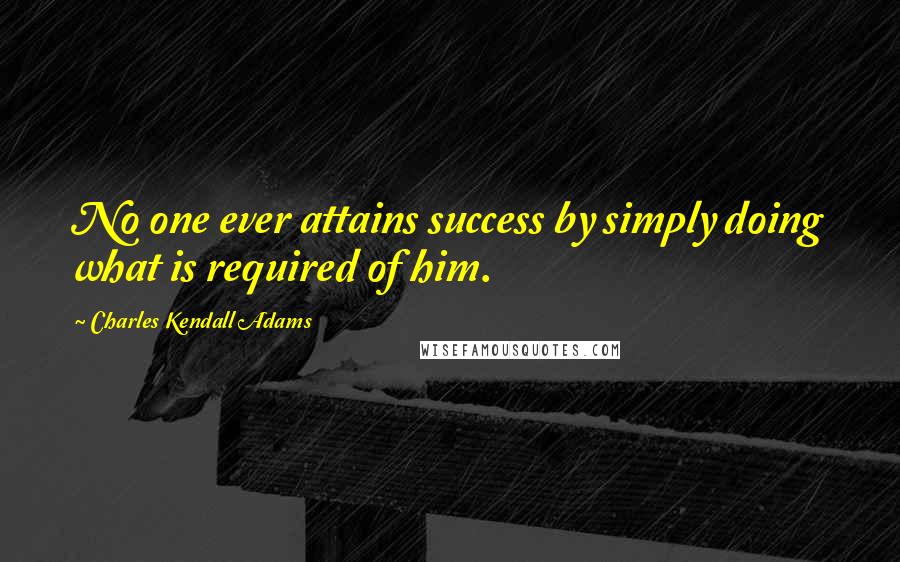 Charles Kendall Adams Quotes: No one ever attains success by simply doing what is required of him.