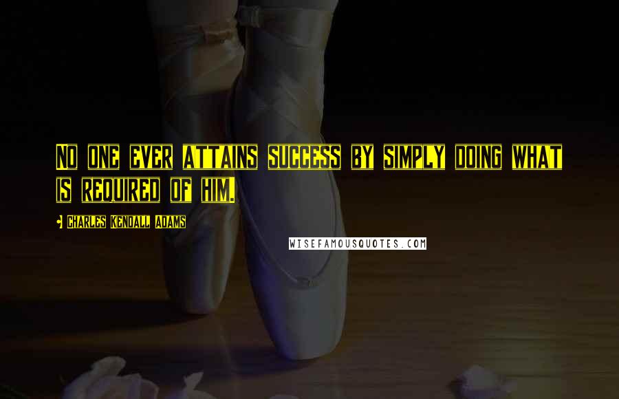 Charles Kendall Adams Quotes: No one ever attains success by simply doing what is required of him.