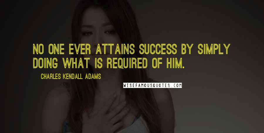 Charles Kendall Adams Quotes: No one ever attains success by simply doing what is required of him.