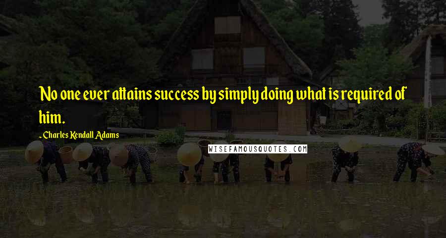 Charles Kendall Adams Quotes: No one ever attains success by simply doing what is required of him.